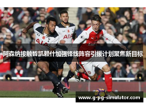阿森纳接触哲凯赖什加强锋线阵容引援计划聚焦新目标