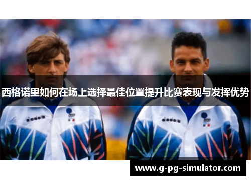 西格诺里如何在场上选择最佳位置提升比赛表现与发挥优势