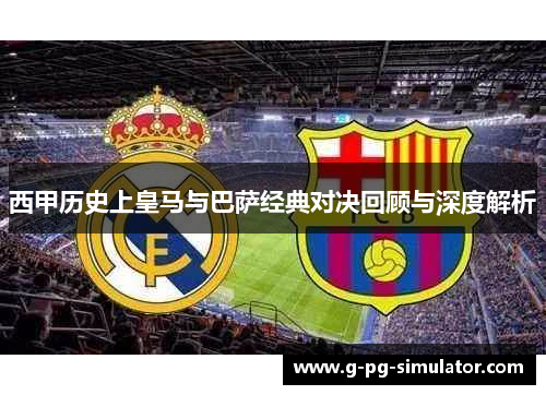 西甲历史上皇马与巴萨经典对决回顾与深度解析
