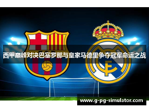 西甲巅峰对决巴塞罗那与皇家马德里争夺冠军命运之战