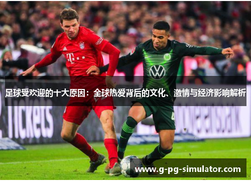 足球受欢迎的十大原因：全球热爱背后的文化、激情与经济影响解析