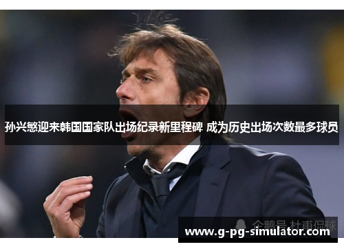 孙兴慜迎来韩国国家队出场纪录新里程碑 成为历史出场次数最多球员