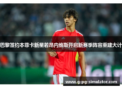 巴黎签约本菲卡新星若昂内维斯开启新赛季阵容重建大计