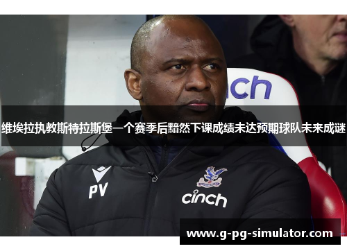 维埃拉执教斯特拉斯堡一个赛季后黯然下课成绩未达预期球队未来成谜