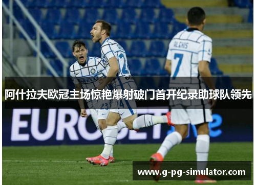 阿什拉夫欧冠主场惊艳爆射破门首开纪录助球队领先 阿什拉夫欧冠主场惊艳爆射破门首开纪录助球队领先