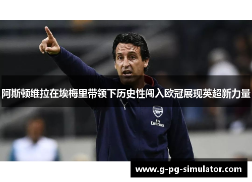 阿斯顿维拉在埃梅里带领下历史性闯入欧冠展现英超新力量