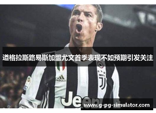 道格拉斯路易斯加盟尤文首季表现不如预期引发关注 道格拉斯路易斯加盟尤文首季表现不如预期引发关注