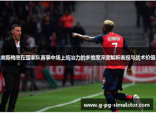奥斯梅恩在国家队赛事中场上统治力的多维度深度解析表现与战术价值