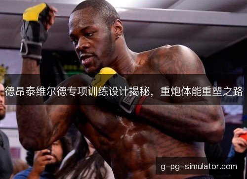 德昂泰维尔德专项训练设计揭秘，重炮体能重塑之路
