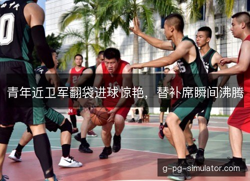青年近卫军翻袋进球惊艳，替补席瞬间沸腾